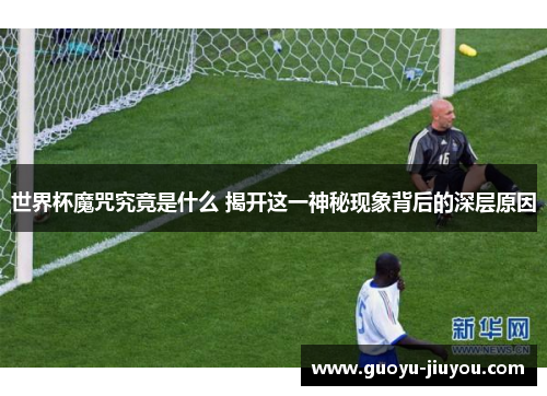 世界杯魔咒究竟是什么 揭开这一神秘现象背后的深层原因