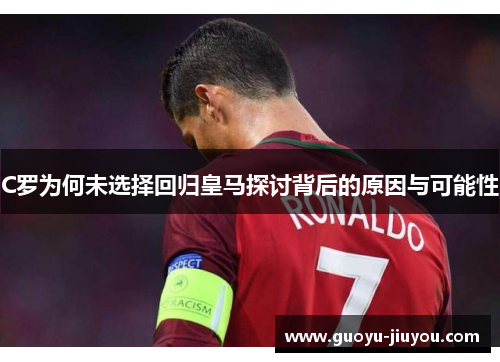 C罗为何未选择回归皇马探讨背后的原因与可能性