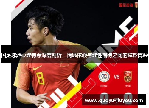 国足球迷心理特点深度剖析:情感依赖与理性期待之间的微妙博弈 国足球迷心理特点深度剖析:情感依赖与理性期待之间的微妙博弈