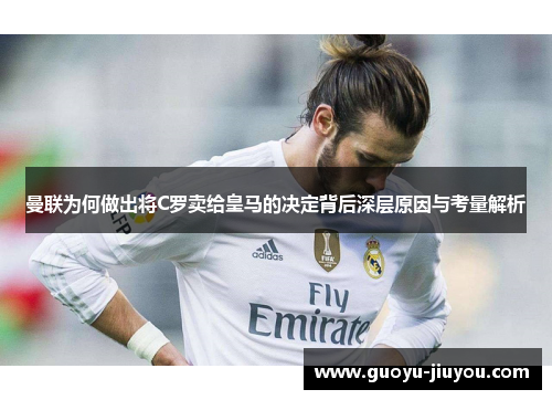曼联为何做出将C罗卖给皇马的决定背后深层原因与考量解析