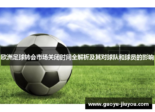 欧洲足球转会市场关闭时间全解析及其对球队和球员的影响 欧洲足球转会市场关闭时间全解析及其对球队和球员的影响