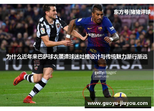为什么近年来巴萨球衣屡遭球迷吐槽设计与传统魅力渐行渐远