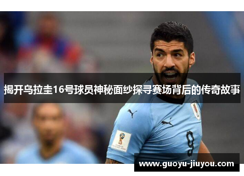 揭开乌拉圭16号球员神秘面纱探寻赛场背后的传奇故事