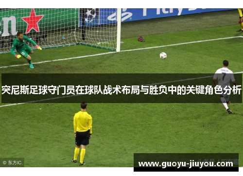 突尼斯足球守门员在球队战术布局与胜负中的关键角色分析 突尼斯足球守门员在球队战术布局与胜负中的关键角色分析
