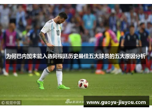 为何巴内加未能入选阿根廷历史最佳五大球员的五大原因分析 为何巴内加未能入选阿根廷历史最佳五大球员的五大原因分析