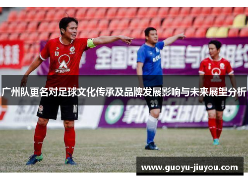 广州队更名对足球文化传承及品牌发展影响与未来展望分析