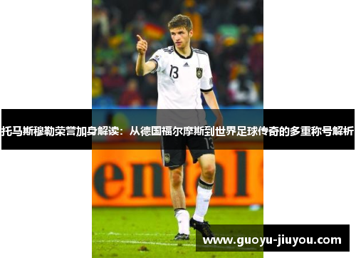 托马斯穆勒荣誉加身解读:从德国福尔摩斯到世界足球传奇的多重称号解析 托马斯穆勒荣誉加身解读:从德国福尔摩斯到世界足球传奇的多重称号解析