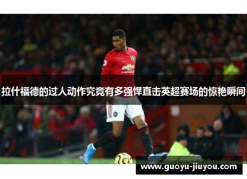 拉什福德的过人动作究竟有多强悍直击英超赛场的惊艳瞬间