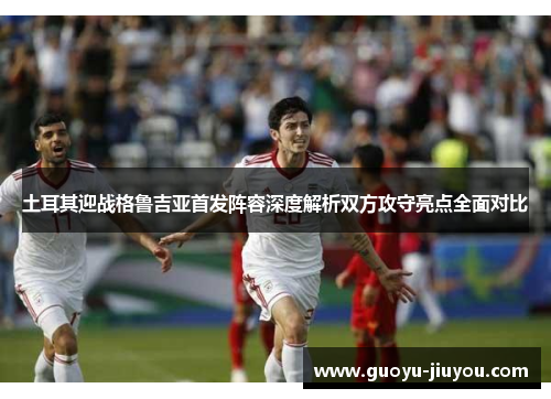 土耳其迎战格鲁吉亚首发阵容深度解析双方攻守亮点全面对比