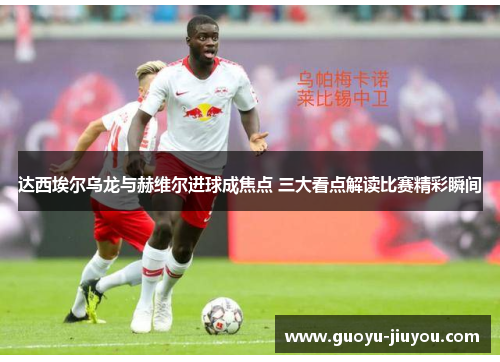 达西埃尔乌龙与赫维尔进球成焦点 三大看点解读比赛精彩瞬间 达西埃尔乌龙与赫维尔进球成焦点 三大看点解读比赛精彩瞬间