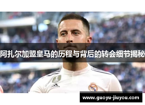 阿扎尔加盟皇马的历程与背后的转会细节揭秘