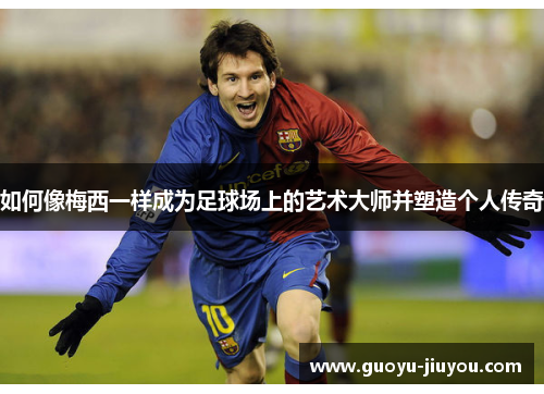 如何像梅西一样成为足球场上的艺术大师并塑造个人传奇 如何像梅西一样成为足球场上的艺术大师并塑造个人传奇