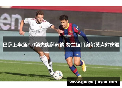 巴萨上半场2-0领先奥萨苏纳 费兰破门奥尔莫点射伤退 巴萨上半场2-0领先奥萨苏纳 费兰破门奥尔莫点射伤退