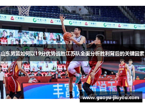 山东男篮如何以19分优势战胜江苏队全面分析胜利背后的关键因素