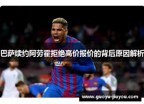 巴萨续约阿劳霍拒绝高价报价的背后原因解析 巴萨续约阿劳霍拒绝高价报价的背后原因解析