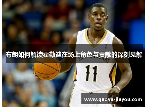 布朗如何解读霍勒迪在场上角色与贡献的深刻见解