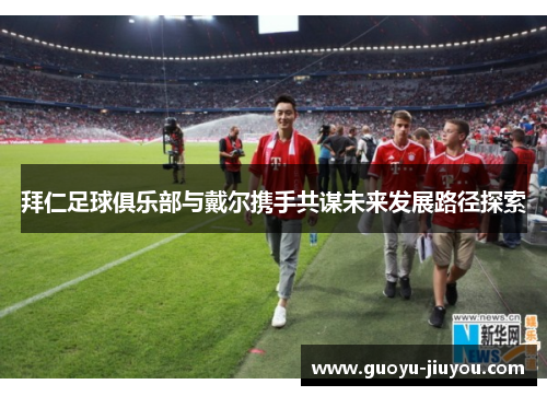 拜仁足球俱乐部与戴尔携手共谋未来发展路径探索