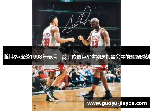 斯科蒂·皮蓬1998年最后一战:传奇巨星告别芝加哥公牛的辉煌时刻 斯科蒂·皮蓬1998年最后一战:传奇巨星告别芝加哥公牛的辉煌时刻