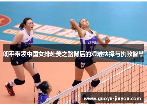 朗平带领中国女排赴美之路背后的艰难抉择与执教智慧