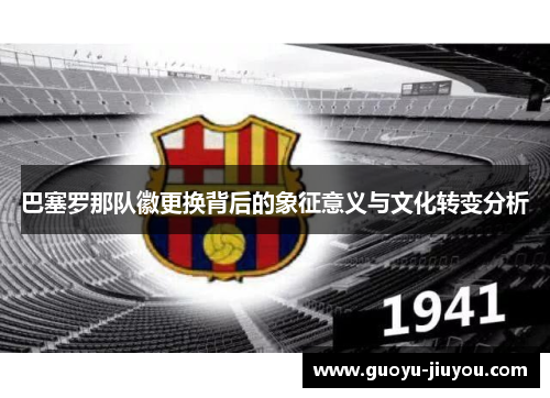巴塞罗那队徽更换背后的象征意义与文化转变分析 巴塞罗那队徽更换背后的象征意义与文化转变分析