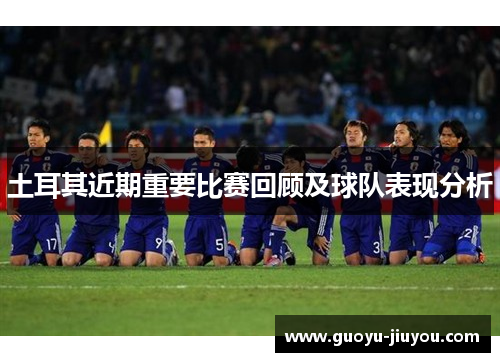 土耳其近期重要比赛回顾及球队表现分析