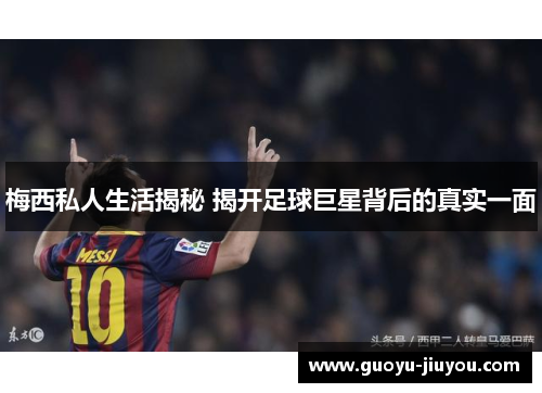 梅西私人生活揭秘 揭开足球巨星背后的真实一面