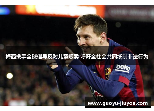 梅西携手全球倡导反对儿童贩卖 呼吁全社会共同抵制非法行为