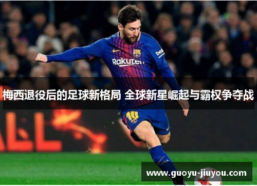 梅西退役后的足球新格局 全球新星崛起与霸权争夺战