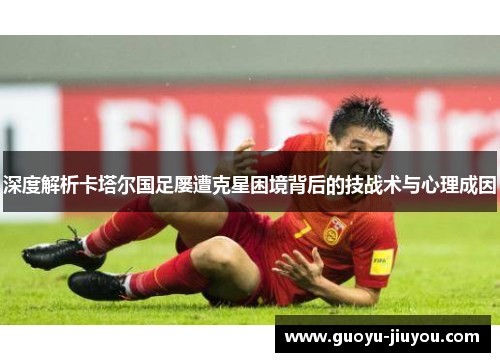 深度解析卡塔尔国足屡遭克星困境背后的技战术与心理成因