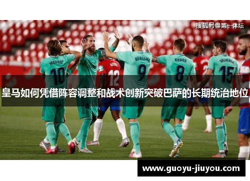 皇马如何凭借阵容调整和战术创新突破巴萨的长期统治地位