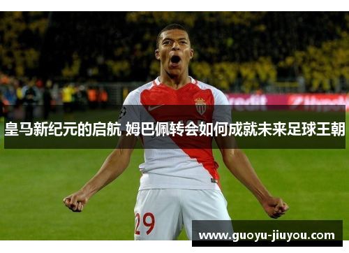 皇马新纪元的启航 姆巴佩转会如何成就未来足球王朝