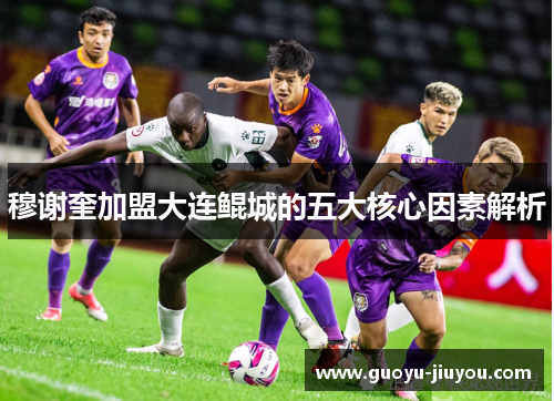 穆谢奎加盟大连鲲城的五大核心因素解析