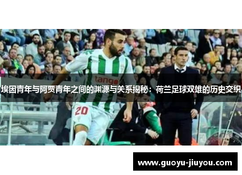 埃因青年与阿贾青年之间的渊源与关系揭秘:荷兰足球双雄的历史交织 埃因青年与阿贾青年之间的渊源与关系揭秘:荷兰足球双雄的历史交织