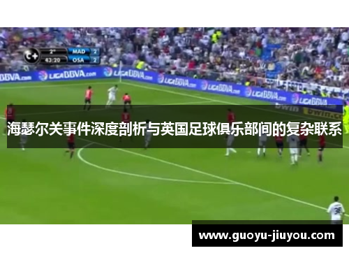 海瑟尔关事件深度剖析与英国足球俱乐部间的复杂联系 海瑟尔关事件深度剖析与英国足球俱乐部间的复杂联系