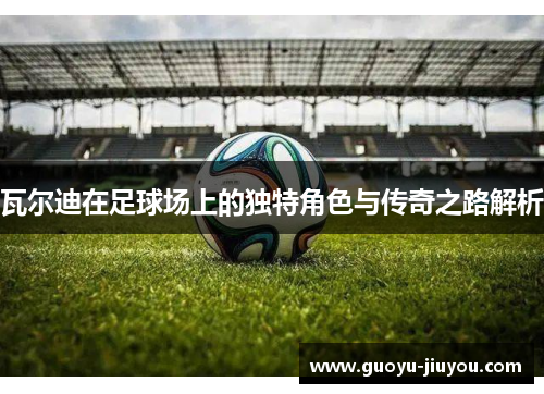 瓦尔迪在足球场上的独特角色与传奇之路解析