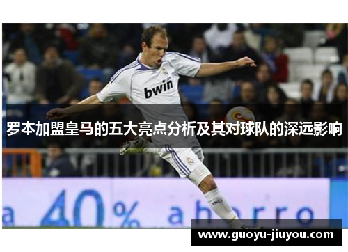 罗本加盟皇马的五大亮点分析及其对球队的深远影响