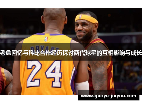 老詹回忆与科比合作经历探讨两代球星的互相影响与成长