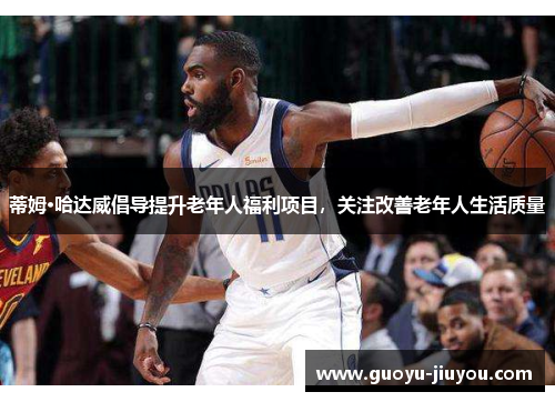 蒂姆·哈达威倡导提升老年人福利项目,关注改善老年人生活质量 蒂姆·哈达威倡导提升老年人福利项目,关注改善老年人生活质量