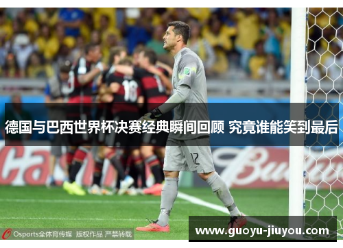 德国与巴西世界杯决赛经典瞬间回顾 究竟谁能笑到最后