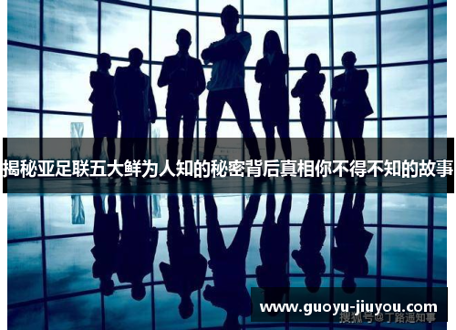 揭秘亚足联五大鲜为人知的秘密背后真相你不得不知的故事