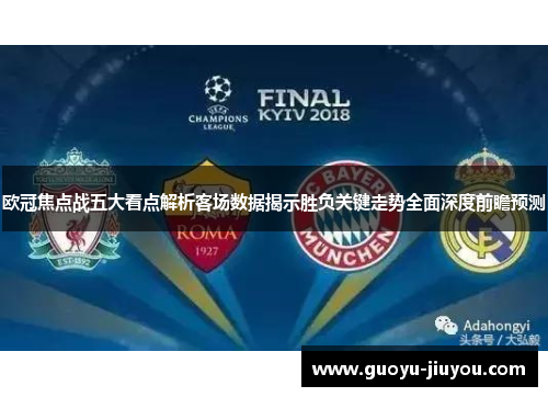 欧冠焦点战五大看点解析客场数据揭示胜负关键走势全面深度前瞻预测