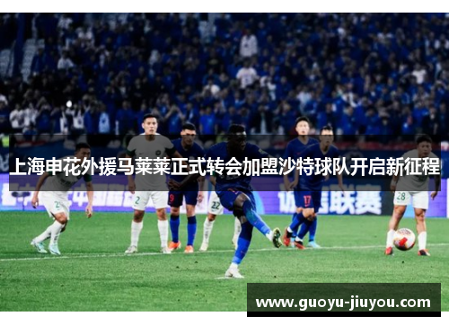 上海申花外援马莱莱正式转会加盟沙特球队开启新征程
