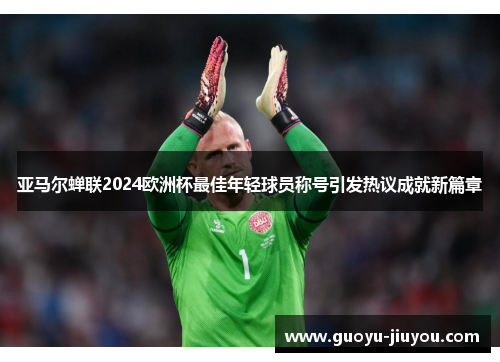 亚马尔蝉联2024欧洲杯最佳年轻球员称号引发热议成就新篇章